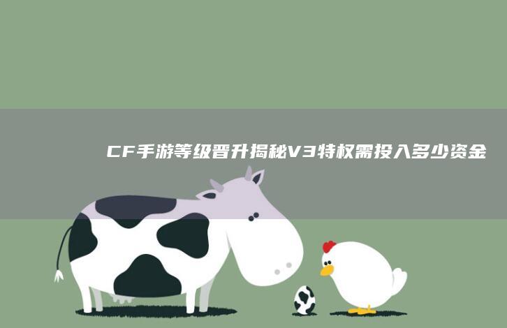 CF手游等级晋升揭秘：V3 特权需投入多少资金？